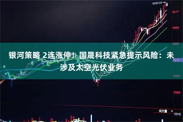 银河策略 2连涨停！国晟科技紧急提示风险：未涉及太空光伏业务