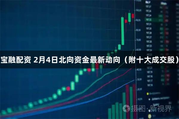 宝融配资 2月4日北向资金最新动向（附十大成交股）