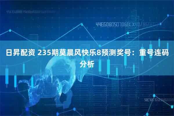 日昇配资 235期莫晨风快乐8预测奖号：重号连码分析
